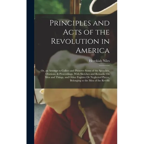 Principles and Acts of the Revolution in America: Or, an Attempt to Collect and Preserve Some of the Speeches, Orations, & Proceedings, With Sketches