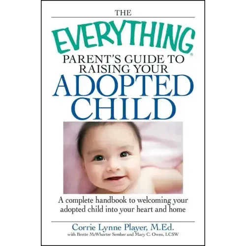 The Everything Parent's Guide to Raising Your Adopted Child: A Complete Handbook to Welcoming Your Adopted Child Into Your Heart and Home