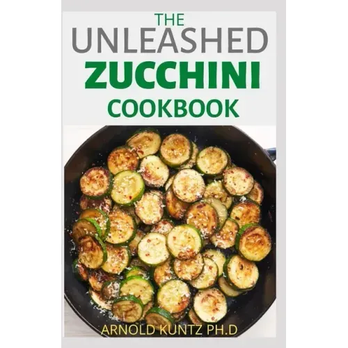 The Unleashed Zucchini Cookbook: Family Zucchini Recipe Book, Breads, Muffins, Main Dishes Desserts.