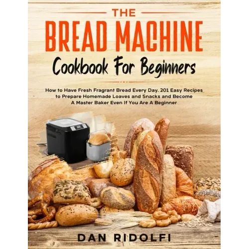 The Bread Machine Cookbook for Beginners: How to Have Fresh and Fragrant Bread Every Day. 200+ Easy Recipes to Make Tasty Homemade Loaves and Snacks a