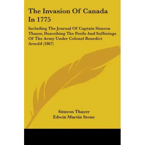 The Invasion Of Canada In 1775: Including The Journal Of Captain Simeon Thayer, Describing The Perils And Sufferings Of The Army Under Colonel Benedic