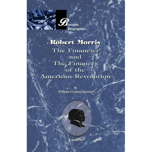 Robert Morris: Volume II, the Financier and the Finances of the American Revolution