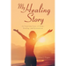 My Healing Story: An Inspiring Story of Hope, Healing, and Restoration