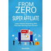 From Zero to Super Affiliate: Learn Affiliate Marketing With Paids Ads Starting From Scratch: Work From Home, Affiliate Marketing, Facebook Ads, Googl