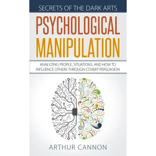 Psychological Manipulation: Analyzing People, Situations and How to Influence Others Through Covert Persuasion