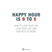 Happy Hour is 9 to 5: How to Love your Job, Love your Life, and Kick Butt at Work
