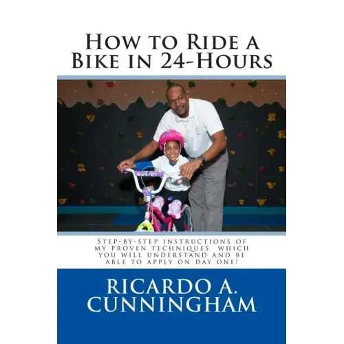 How to Ride a Bike in 24-Hours: Step-by-step instructions of my proven techniques which you will understand and be able to apply on day one!