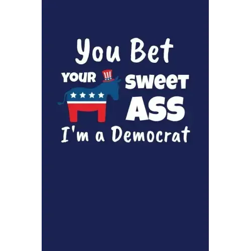 You Bet Your Sweet Ass I'm A Democrat: Funny Gift for a Member of the Democratic Party