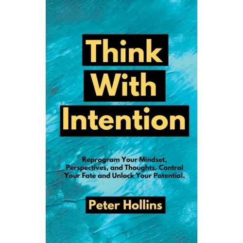 Think With Intention: Reprogram Your Mindset, Perspectives, and Thoughts. Control Your Fate and Unlock Your Potential.