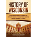 History of Wisconsin: A Captivating Guide to the History of the Badger State, Starting from the Arrival of Jean Nicolet through the Fox Wars