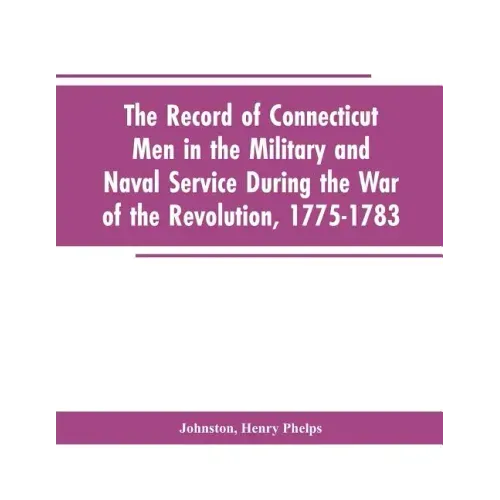 The Record of Connecticut Men in the Military and Naval Service During the War of the Revolution, 1775-1783