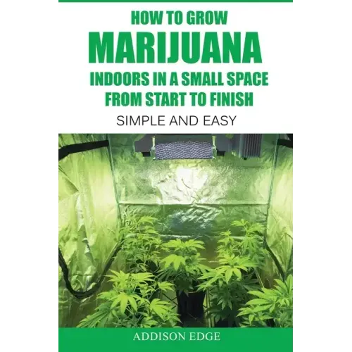 How to Grow Marijuana Indoors in a Small Space From Start to Finish: Simple and Easy - Anyone can do it!