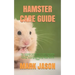 Hamster Care Guide: The Complete Hamster Care Guide. Everything You Need To Know About Hamster, Housing, Feeding, Choosing And Taking Prop