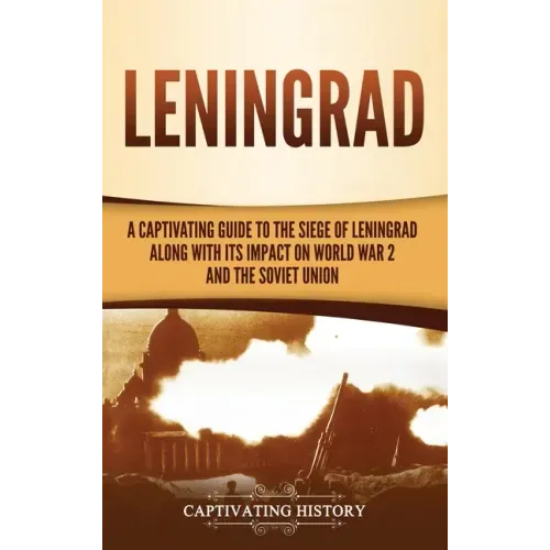 Leningrad: A Captivating Guide to the Siege of Leningrad and Its Impact on World War 2 and the Soviet Union