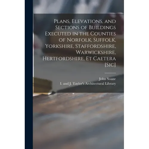 Plans, Elevations, and Sections of Buildings Executed in the Counties of Norfolk, Suffolk, Yorkshire, Staffordshire, Warwickshire, Hertfordshire, Et C