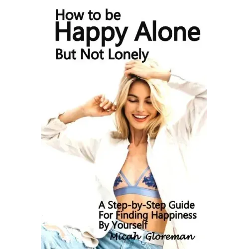 How to Be Happy Alone But Not Lonely: A Step-by-Step Guide for Finding Happiness by Yourself