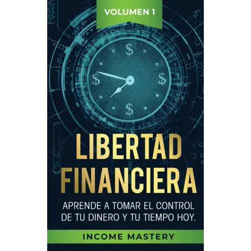 Libertad Financiera: Aprende a Tomar el Control de tu Dinero y de tu Tiempo Hoy Volumen 1