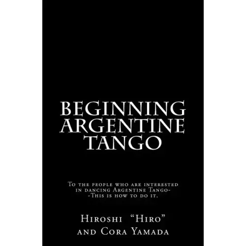 Beginning Argentine Tango: To the people who are interested in dancing Argentine Tango--This is how to do it