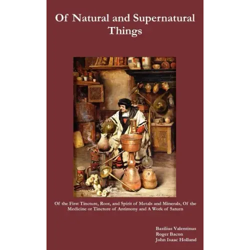 Of Natural and Supernatural Things, Also, of the First Tincture, Root, and Spirit of Metals and Minerals, of the Medicine or Tincture of Antimony and