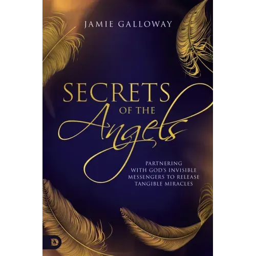 Secrets of the Angels: Partnering with God's Invisible Messengers to Release Tangible Miracles