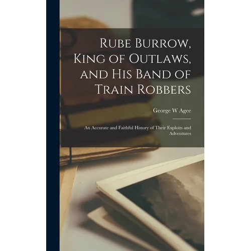 Rube Burrow, King of Outlaws, and his Band of Train Robbers; An Accurate and Faithful History of Their Exploits and Adventures