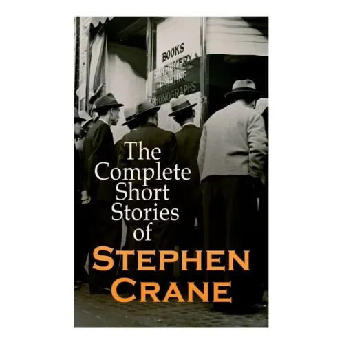 The Complete Short Stories of Stephen Crane: 100+ Tales & Novellas: Maggie, The Open Boat, Blue Hotel, The Monster, The Little Regiment...
