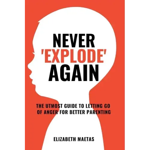 Never explode again: The Utmost Guide to Letting Go of Anger for Better Parenting