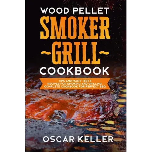 Wood Pellet Smoker Grill Cookbook: Tips and Many Tasty Recipes For Smoking and Grilling - Complete Cookbook For Perfect BBQ