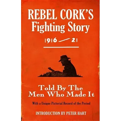 Rebel Cork's Fighting Story 1916 - 21: Told By The Men Who Made It