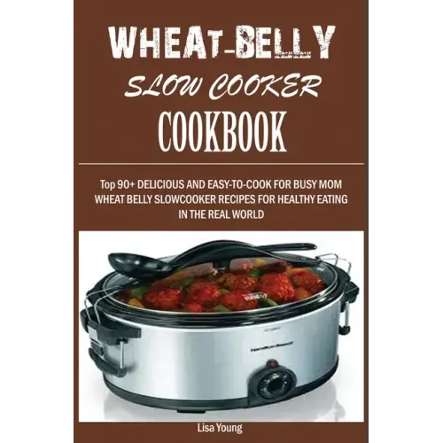 Wheat-Belly Slow Cooker Cookbook: Top 90+ Delicious, and Easy-To-Cook for Busy Mom and Dad Wheat Belly Slow Cooker Recipes for a Healthy Eating in the