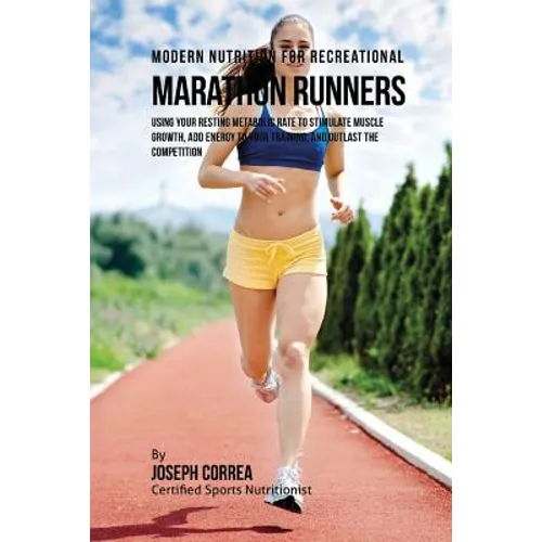 Modern Nutrition for Recreational Marathon Runners: Using Your Resting Metabolic Rate to Stimulate Muscle Growth, Add Energy to Your Training, and Out