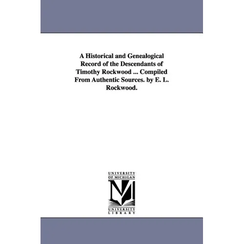 A Historical and Genealogical Record of the Descendants of Timothy Rockwood ... Compiled From Authentic Sources. by E. L. Rockwood.