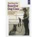 Teaching the Reactive Dog Class: Leading the Journey from Reactivity to the Reliability