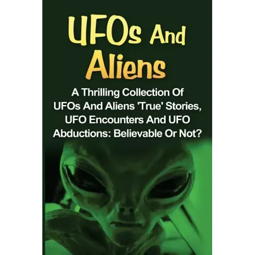 UFOs And Aliens: A Thrilling Collection Of UFOs And Aliens 'True' Stories, UFO Encounters And UFO Abductions: Believable Or Not?