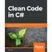 Clean Code in C#: Refactor your legacy C# code base and improve application performance by applying best practices