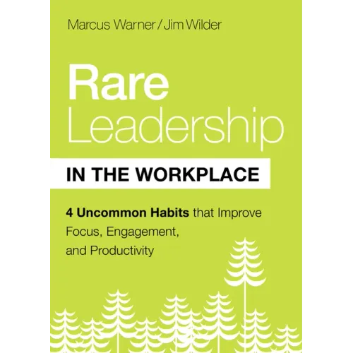 Rare Leadership in the Workplace: Four Uncommon Habits That Improve Focus, Engagement, and Productivity