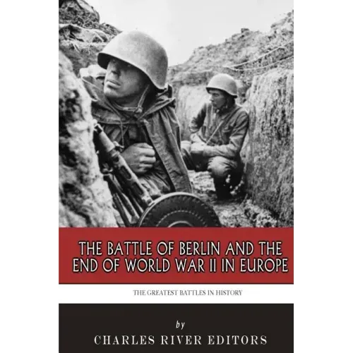 The Greatest Battles in History: The Battle of Berlin and the End of World War II in Europe