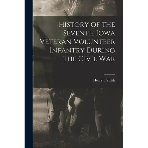 History of the Seventh Iowa Veteran Volunteer Infantry During the Civil War