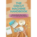 The Cricut Machine Handbook: Ultimate Step-By-Step Guide To Start And Mastering Cricut Machine: How To Turn Cricut Ideas Into Business Products