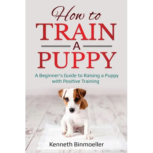How to Train a Puppy: A Beginner's Guide to Raising a Puppy with Positive Training