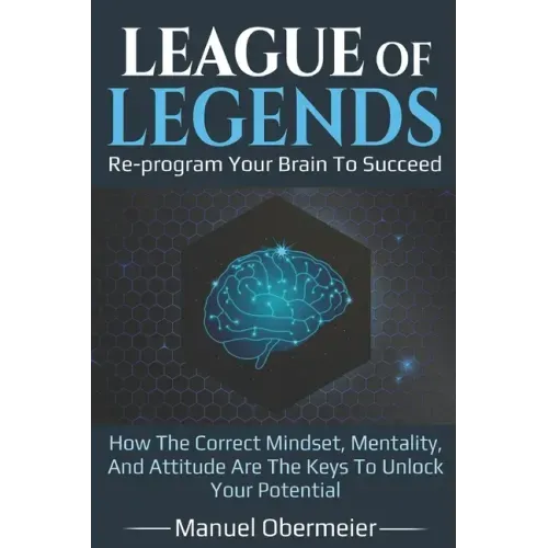 League Of Legends - Re-program Your Brain To Succeed: How The Correct Mindset, Mentality, And Attitude Are The Keys To Unlock Your Potential