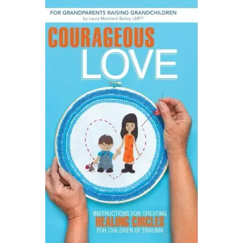 Courageous Love: Instructions for Creating Healing Circles for Children of Trauma for Grandparents Raising Grandchildren