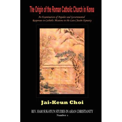 The Origin of the Roman Catholic Church in Korea: An Examination of Popular and Governmental Responses Catholic Missions in the Late Chosn Dynasty