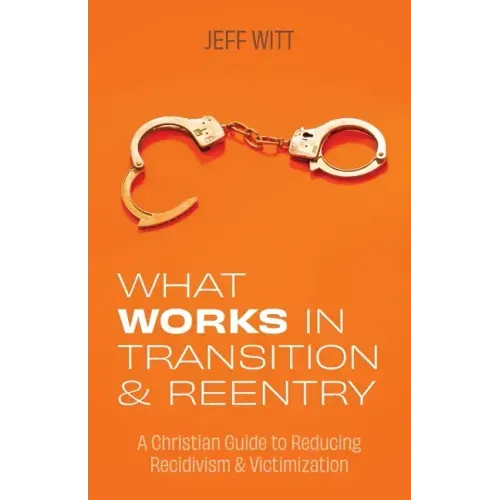 What Works in Transition & Reentry: A Christian Guide to Reducing Recidivism & Victimization
