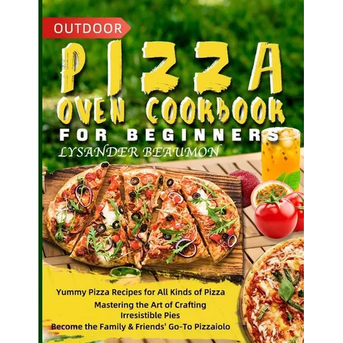 Outdoor Pizza Oven Cookbook for Beginners: Yummy Pizza Recipes for All Kinds of Pizza Mastering the Art of Crafting Irresistible Pies Become the Famil
