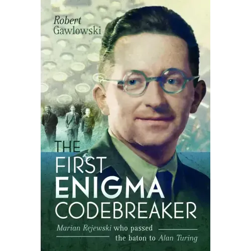 The First Enigma Codebreaker: Marian Rejewski Who Passed the Baton to Alan Turing