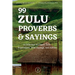 99 Zulu Proverbs and Sayings: A Collection of Classic Zulu Expressions, Wise Sayings, and Advice
