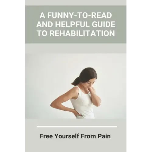 A Funny-To-Read And Helpful Guide To Rehabilitation: Free Yourself From Pain: How To Treat An Injury