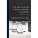 The Absorption Refrigerating Machine; a Complete, Practical Elementary Treatise on the Absorption System of Refrigeration, and its Broad General Princ
