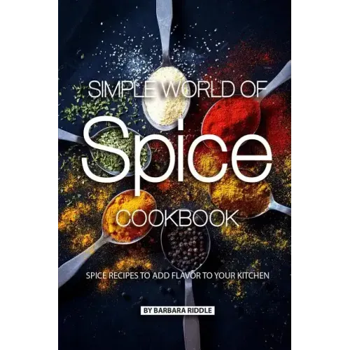 Simple World of Spice Cookbook: Spice Recipes to Add Flavor to Your Kitchen